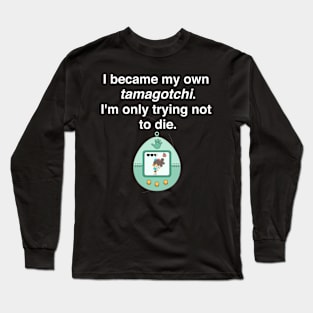 I became my own tamagotchi. I'm only trying not to die. Long Sleeve T-Shirt